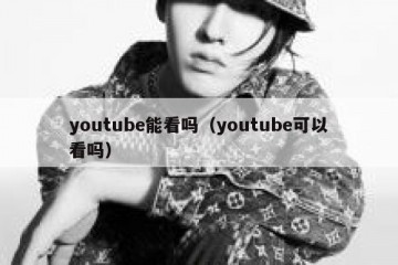 youtube能看吗（youtube可以看吗）