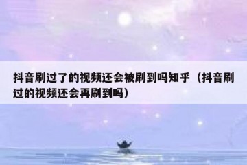 抖音刷过了的视频还会被刷到吗知乎（抖音刷过的视频还会再刷到吗）