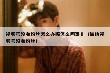 视频号没有粉丝怎么办呢怎么回事儿（微信视频号没有粉丝）