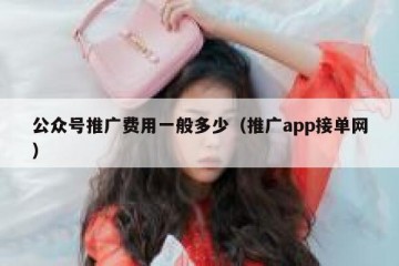 公众号推广费用一般多少（推广app接单网）
