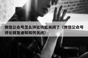 微信公众号怎么评论功能关闭了（微信公众号评论回复通知如何关闭）