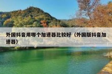 外国抖音用哪个加速器比较好（外国版抖音加速器）