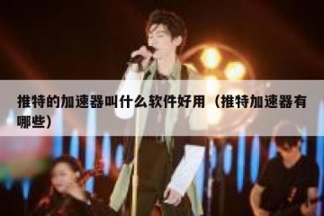 推特的加速器叫什么软件好用（推特加速器有哪些）