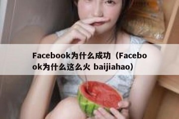 Facebook为什么成功（Facebook为什么这么火 baijiahao）