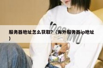 服务器地址怎么获取?（海外服务器ip地址）