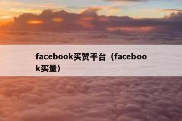 facebook买赞平台（facebook买量）