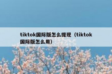 tiktok国际版怎么提现（tiktok国际版怎么用）