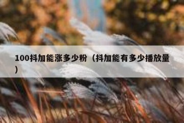 100抖加能涨多少粉（抖加能有多少播放量）