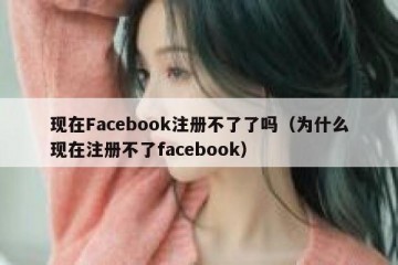 现在Facebook注册不了了吗（为什么现在注册不了facebook）