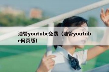 油管youtube免费（油管youtube网页版）