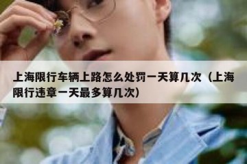 上海限行车辆上路怎么处罚一天算几次（上海限行违章一天最多算几次）