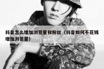 抖音怎么增加浏览量和粉丝（抖音如何不花钱增加浏览量）