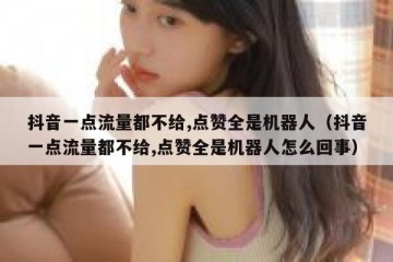 抖音一点流量都不给,点赞全是机器人（抖音一点流量都不给,点赞全是机器人怎么回事）
