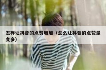 怎样让抖音的点赞增加（怎么让抖音的点赞量变多）