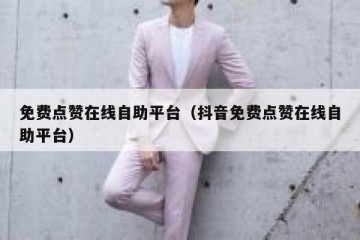 免费点赞在线自助平台（抖音免费点赞在线自助平台）