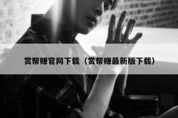赏帮赚官网下载（赏帮赚最新版下载）
