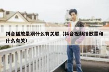 抖音播放量跟什么有关联（抖音视频播放量和什么有关）