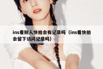 ins看别人快拍会有记录吗（ins看快拍会留下访问记录吗）