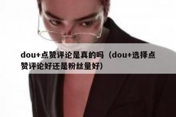 dou+点赞评论是真的吗（dou+选择点赞评论好还是粉丝量好）