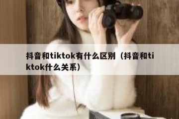 抖音和tiktok有什么区别（抖音和tiktok什么关系）