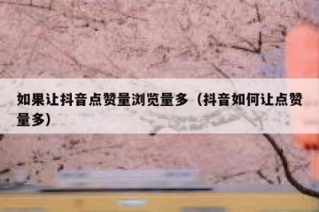 如果让抖音点赞量浏览量多（抖音如何让点赞量多）