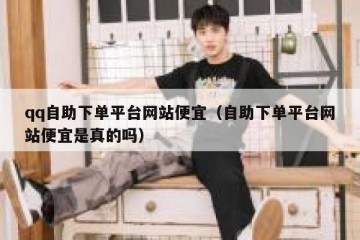 qq自助下单平台网站便宜（自助下单平台网站便宜是真的吗）