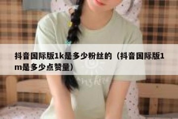 抖音国际版1k是多少粉丝的（抖音国际版1m是多少点赞量）