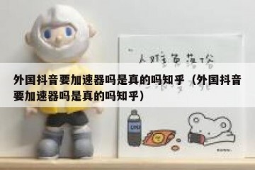 外国抖音要加速器吗是真的吗知乎（外国抖音要加速器吗是真的吗知乎）