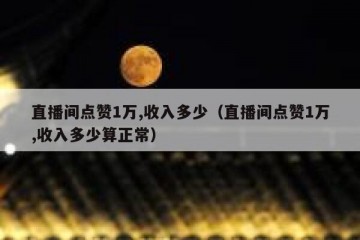 直播间点赞1万,收入多少（直播间点赞1万,收入多少算正常）