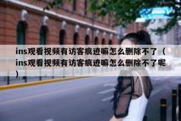 ins观看视频有访客痕迹嘛怎么删除不了（ins观看视频有访客痕迹嘛怎么删除不了呢）