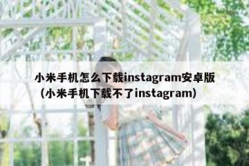 小米手机怎么下载instagram安卓版（小米手机下载不了instagram）