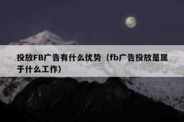 投放FB广告有什么优势（fb广告投放是属于什么工作）