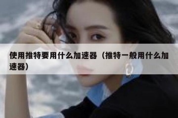 使用推特要用什么加速器（推特一般用什么加速器）