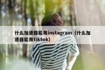 什么加速器能用instagram（什么加速器能用tiktok）