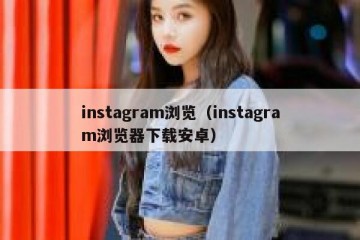 instagram浏览（instagram浏览器下载安卓）