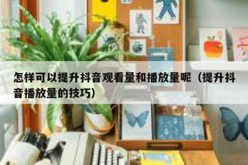 怎样可以提升抖音观看量和播放量呢（提升抖音播放量的技巧）