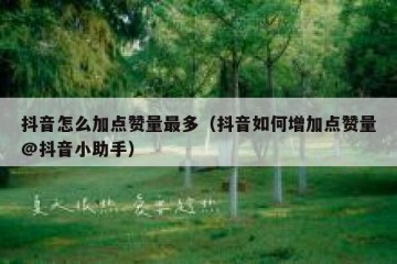 抖音怎么加点赞量最多（抖音如何增加点赞量@抖音小助手）