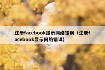 注册facebook提示网络错误（注册facebook显示网络错误）