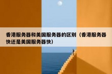 香港服务器和美国服务器的区别（香港服务器快还是美国服务器快）