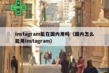 instagram能在国内用吗（国内怎么能用instagram）
