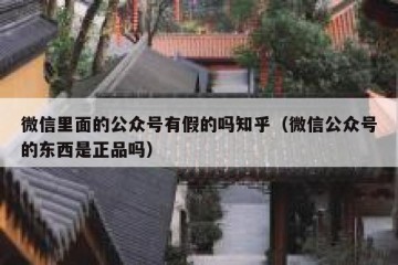 微信里面的公众号有假的吗知乎（微信公众号的东西是正品吗）