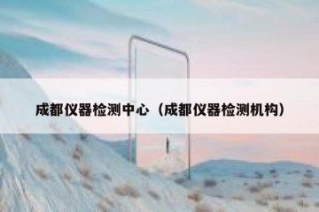 成都仪器检测中心（成都仪器检测机构）