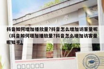 抖音如何增加播放量?抖音怎么增加访客量呢（抖音如何增加播放量?抖音怎么增加访客量呢知乎）