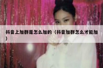 抖音上加群是怎么加的（抖音加群怎么才能加）