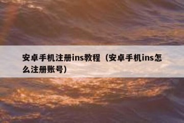 安卓手机注册ins教程（安卓手机ins怎么注册账号）