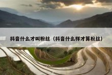 抖音什么才叫粉丝（抖音什么样才算粉丝）