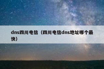 dns四川电信（四川电信dns地址哪个最快）