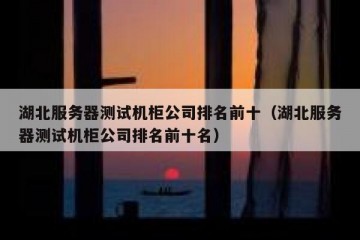 湖北服务器测试机柜公司排名前十（湖北服务器测试机柜公司排名前十名）