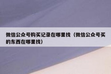 微信公众号购买记录在哪里找（微信公众号买的东西在哪里找）