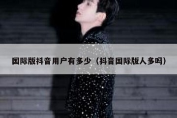 国际版抖音用户有多少（抖音国际版人多吗）